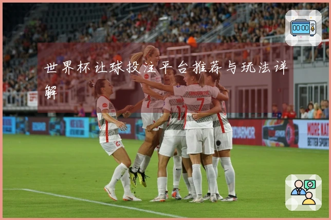 世界杯让球投注平台推荐与玩法详解