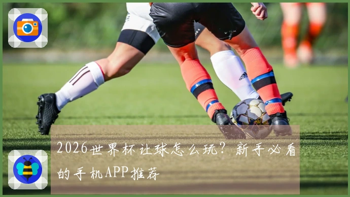 2026世界杯让球怎么玩？新手必看的手机APP推荐