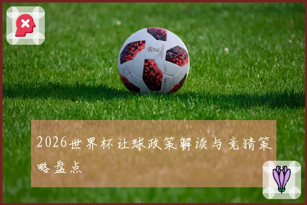 2026世界杯让球政策解读与竞猜策略盘点