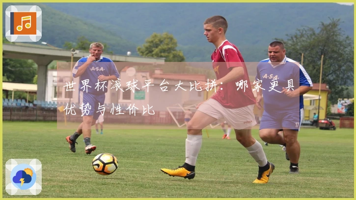 世界杯滚球平台大比拼：哪家更具优势与性价比