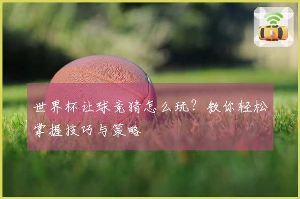 世界杯让球竞猜怎么玩？教你轻松掌握技巧与策略