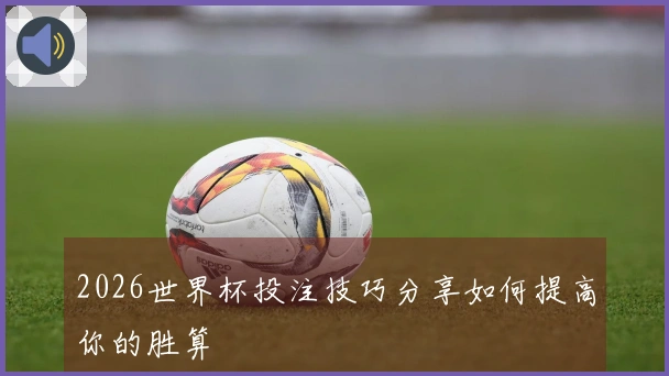 2026世界杯投注技巧分享如何提高你的胜算
