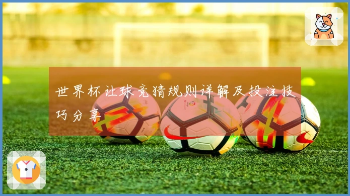 世界杯让球竞猜规则详解及投注技巧分享
