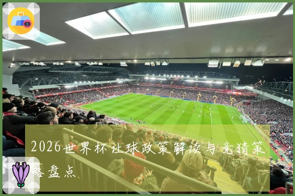 2026世界杯让球政策解读与竞猜策略盘点