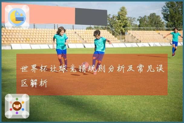 世界杯让球竞猜规则分析及常见误区解析