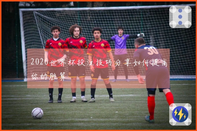 2026世界杯投注技巧分享如何提高你的胜算