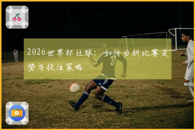 2026世界杯让球：如何分析比赛走势与投注策略