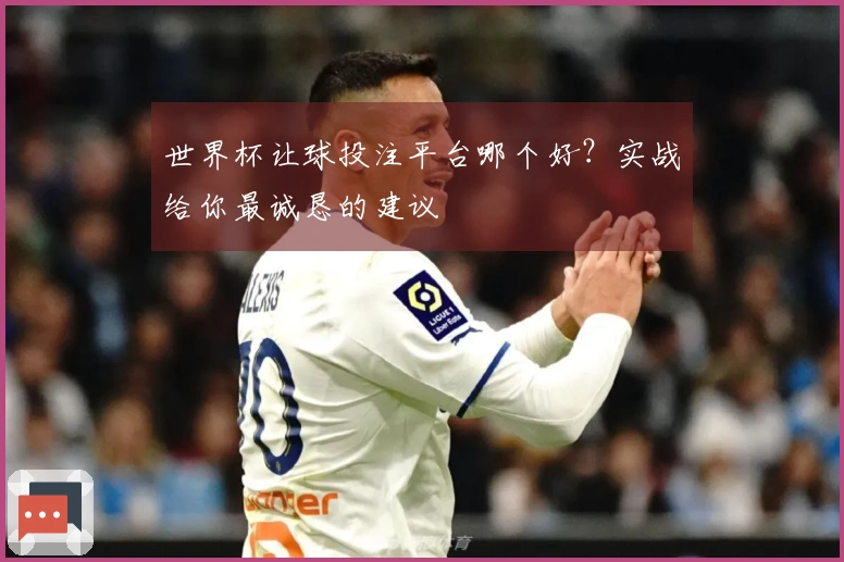 世界杯让球投注平台哪个好？实战给你最诚恳的建议