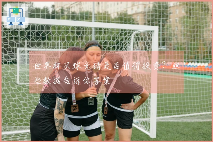 世界杯买球竞猜是否值得投资？这些数据告诉你答案