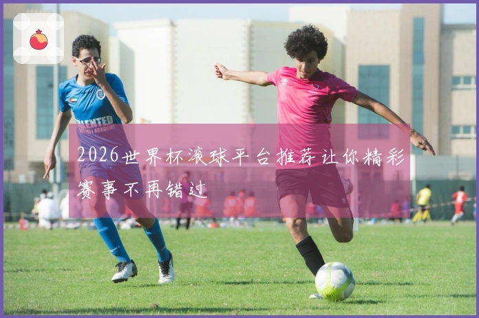 2026世界杯滚球平台推荐让你精彩赛事不再错过