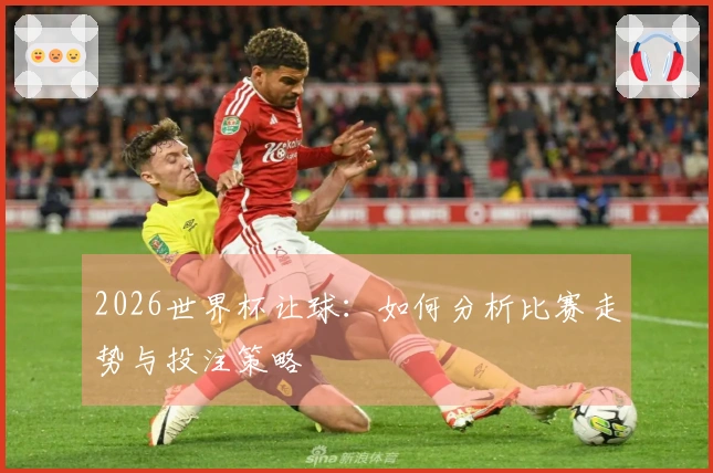 2026世界杯让球：如何分析比赛走势与投注策略
