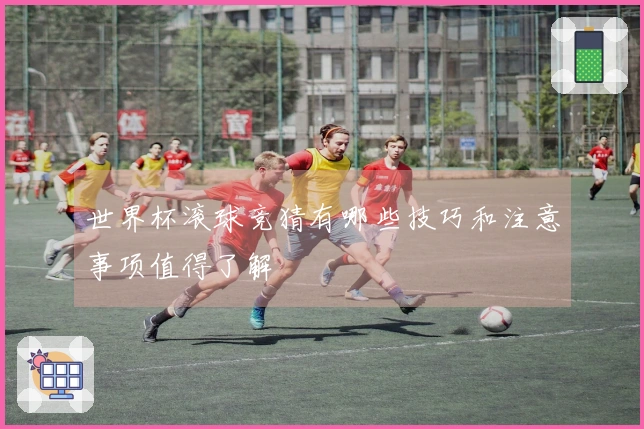 世界杯滚球竞猜有哪些技巧和注意事项值得了解
