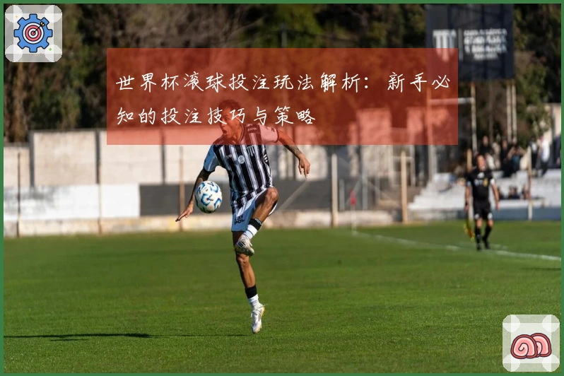 世界杯滚球投注玩法解析：新手必知的投注技巧与策略