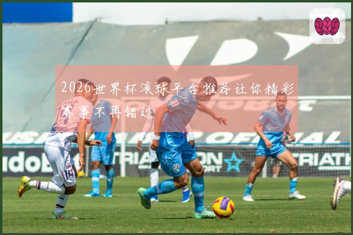 2026世界杯滚球平台推荐让你精彩赛事不再错过