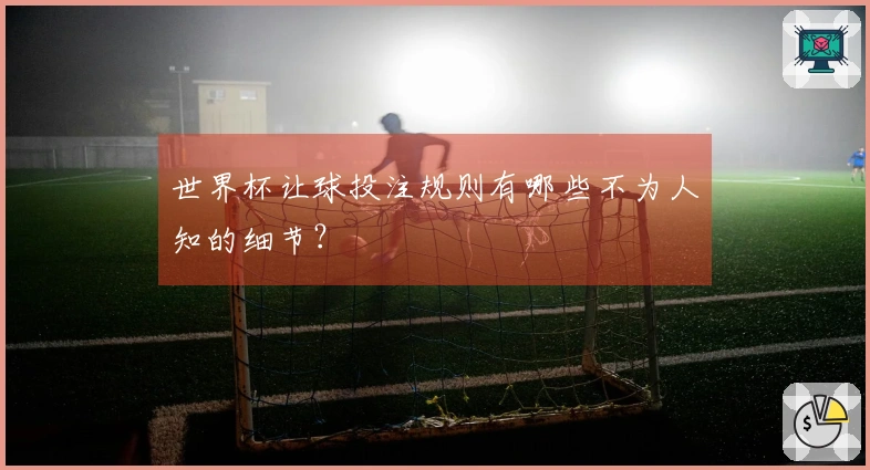 世界杯让球投注规则有哪些不为人知的细节？