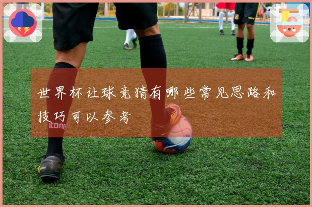 世界杯让球竞猜有哪些常见思路和技巧可以参考