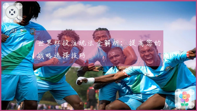 世界杯投注玩法全解析：提高您的战略选择技巧