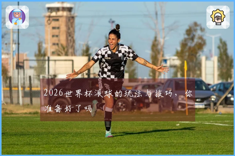2026世界杯滚球的玩法与技巧，你准备好了吗
