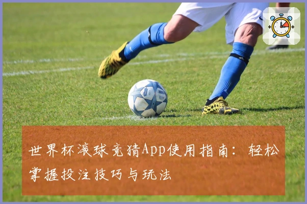 世界杯滚球竞猜App使用指南：轻松掌握投注技巧与玩法