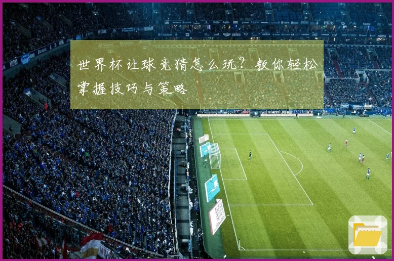 世界杯让球竞猜怎么玩？教你轻松掌握技巧与策略