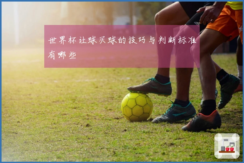 世界杯让球买球的技巧与判断标准有哪些
