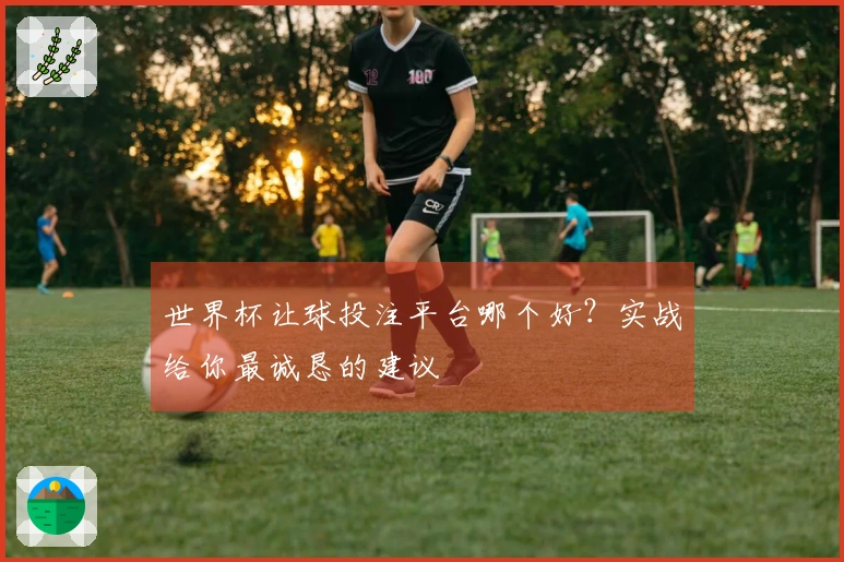 世界杯让球投注平台哪个好？实战给你最诚恳的建议