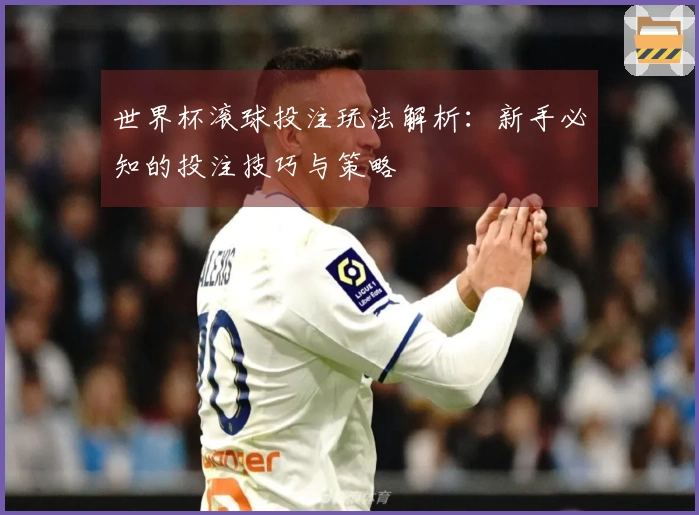 世界杯滚球投注玩法解析：新手必知的投注技巧与策略
